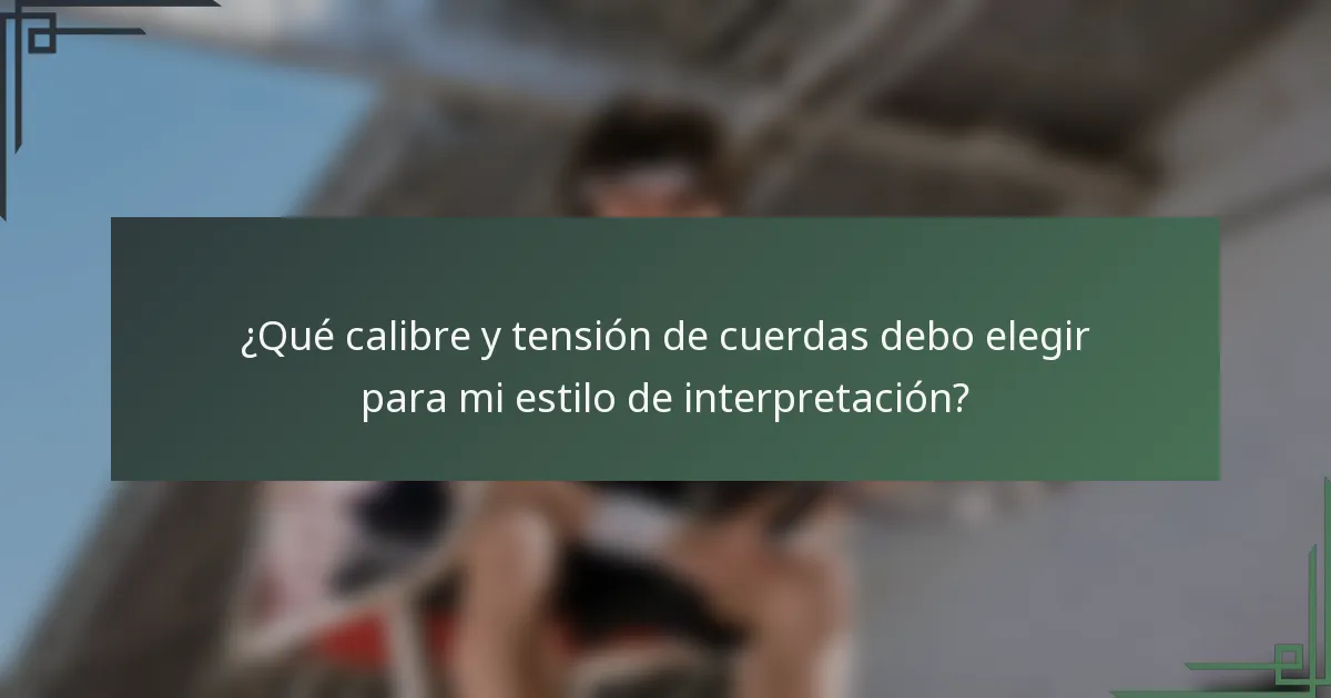 ¿Qué calibre y tensión de cuerdas debo elegir para mi estilo de interpretación?