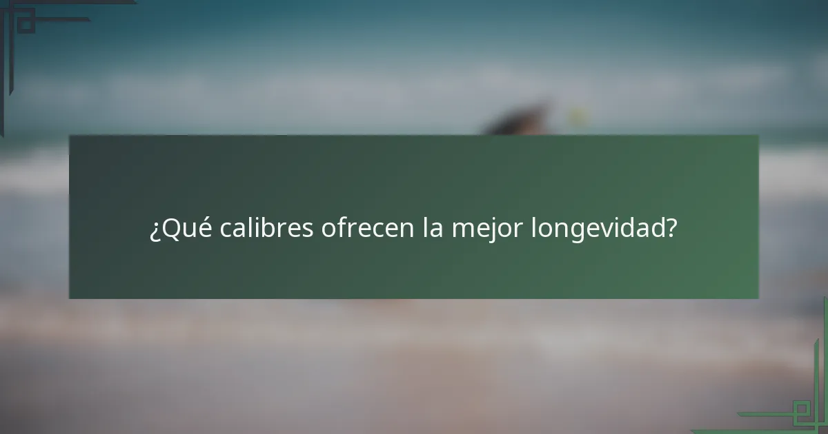 ¿Qué calibres ofrecen la mejor longevidad?