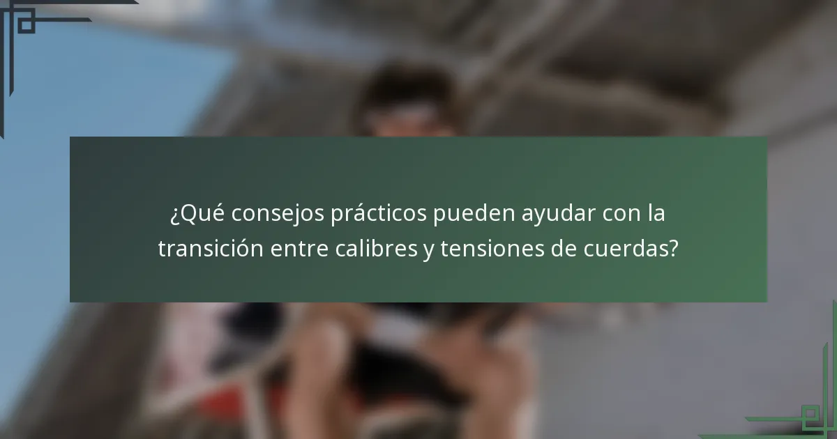 ¿Qué consejos prácticos pueden ayudar con la transición entre calibres y tensiones de cuerdas?
